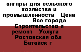 ангары для сельского хозяйства и промышленности › Цена ­ 2 800 - Все города Строительство и ремонт » Услуги   . Ростовская обл.,Батайск г.